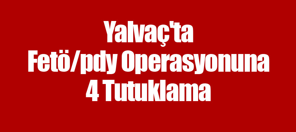 Yalvaç'ta Fetö/pdy Operasyonuna 4 Tutuklama