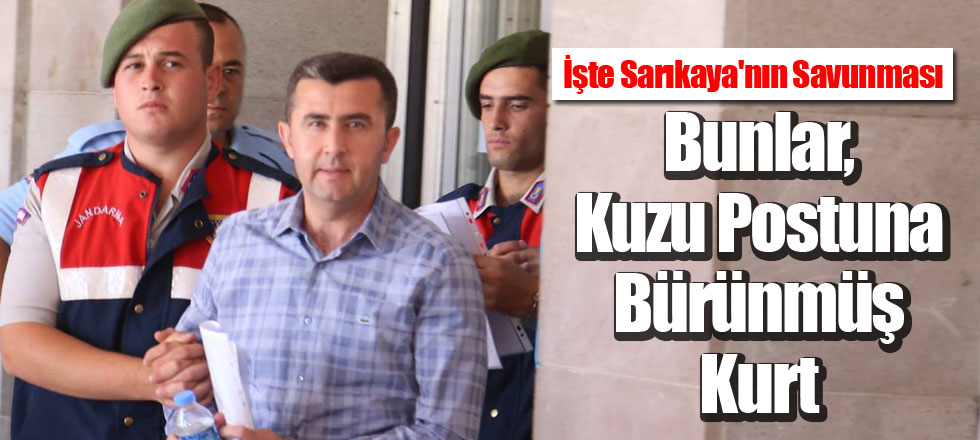 İşte Sarıkaya'nın Savunması "Bunlar, Kuzu Postuna Bürünmüş Kurt"