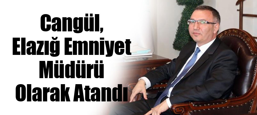 Cangül, Elazığ Emniyet Müdürü Olarak Atandı