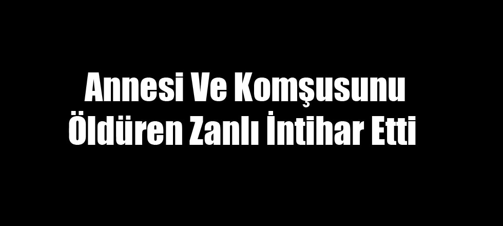 Annesi Ve Komşusunu Öldüren Zanlı İntihar Etti