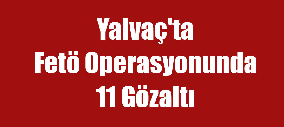 Yalvaç'ta Fetö Operasyonunda 11 Gözaltı