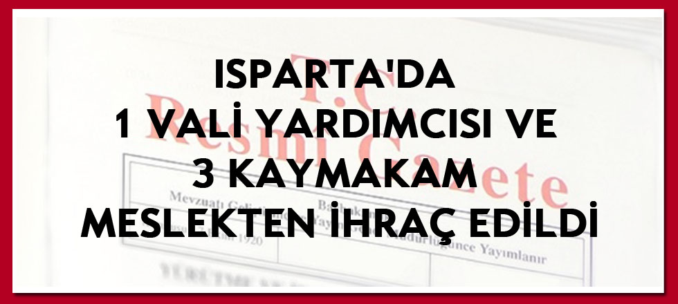 ​Isparta'da 1 Vali Yardımcısı ve 3 Kaymakam Meslekten İhraç Edildi