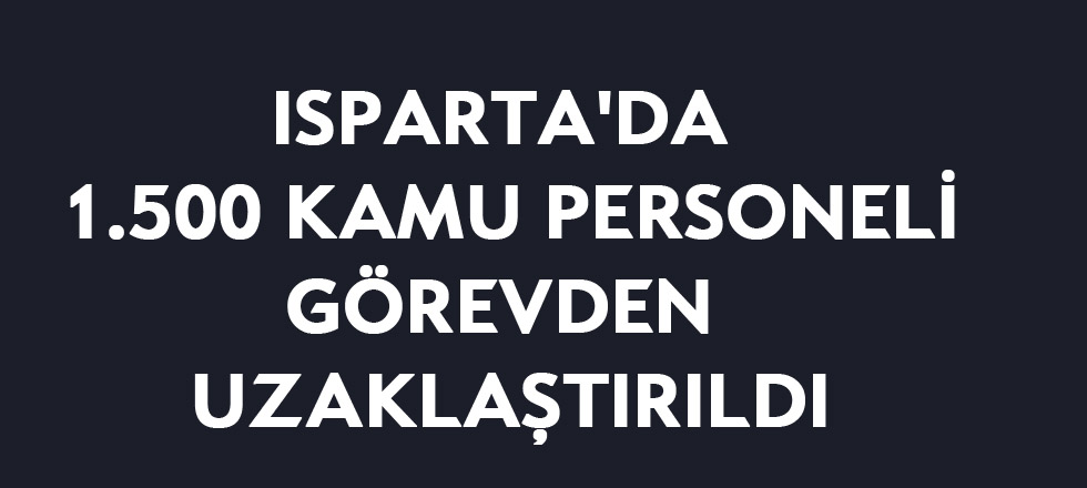 Isparta'da 1.500 Kamu Personeli Görevden Uzaklaştırıldı