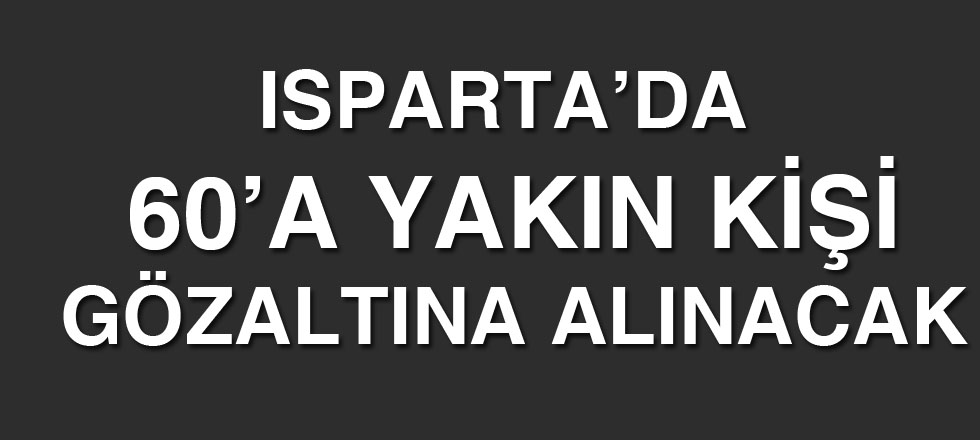 Isparta'da 60'a Yakın Kişi Gözaltına Alınacak