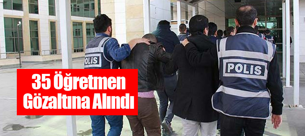 35 Öğretmen Gözaltına Alındı
