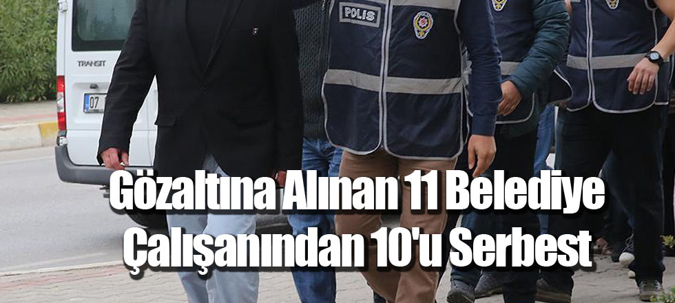 Gözaltına Alınan 11 Belediye Çalışanından 10'u Serbest