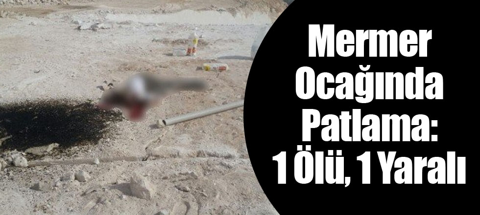 Mermer Ocağında Patlama: 1 Ölü, 1 Yaralı