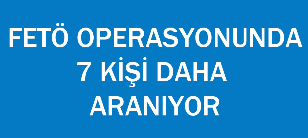 Fetö Operasyonunda 7 Kişi Daha Aranıyor