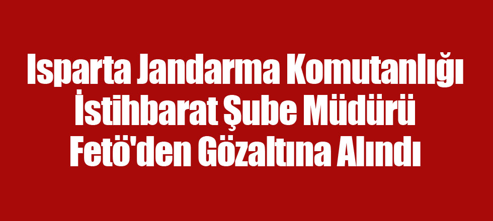 Isparta Jandarma Komutanlığı İstihbarat Şube Müdürü Fetö'den Gözaltına Alındı