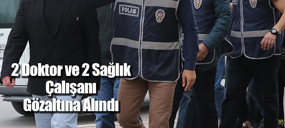 2 Doktor ve 2 Sağlık Çalışanı Gözaltına Alındı