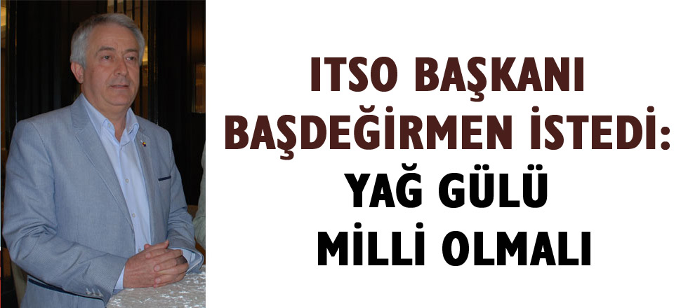 ITSO Başkanı İstedi; Yağ Gülü Milli Olmalı