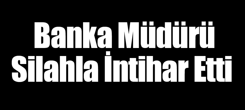 Banka Müdürü Silahla İntihar Etti