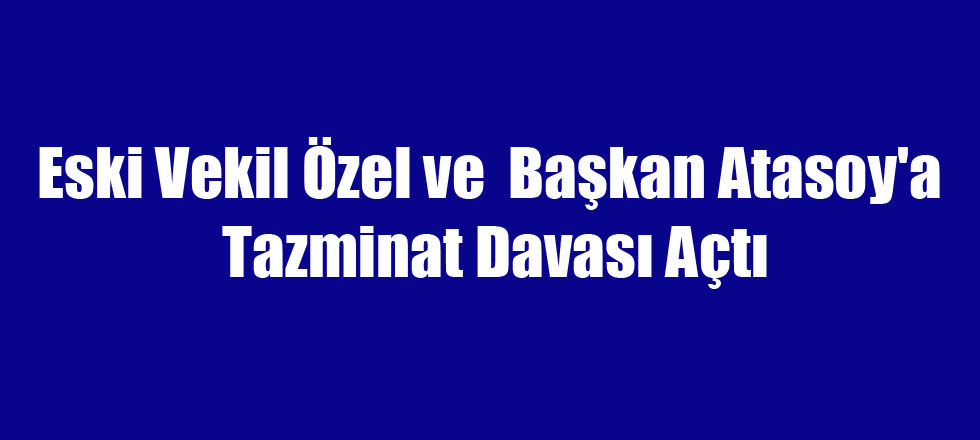 Eski Vekil Özel ve  Başkan Atasoy'a Tazminat Davası Açtı