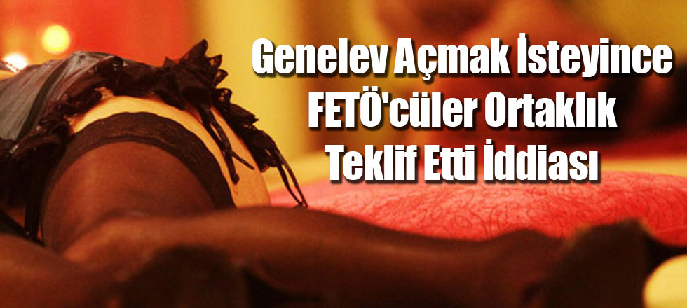 Genelev Açmak İsteyince FETÖ'cüler Ortaklık Teklif Etti İddiası