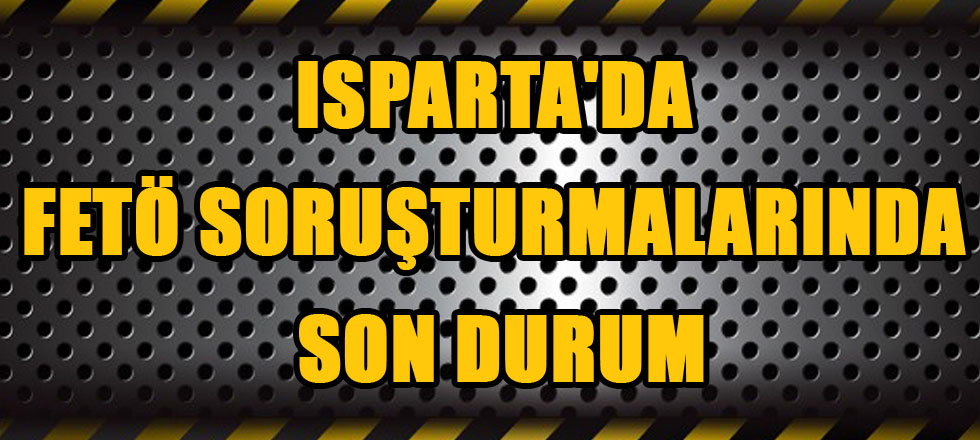 Isparta'da Fetö Soruşturmalarında Son Durum