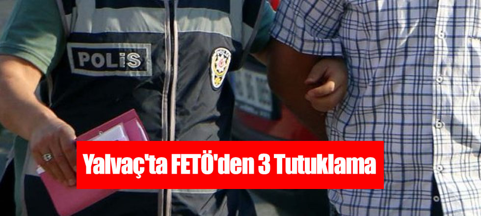 Yalvaç'ta FETÖ'den 3 Tutuklama