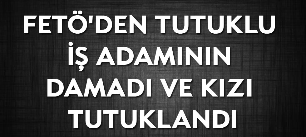 Fetö'den Tutuklu İş Adamının Damadı Ve Kızı Tutuklandı