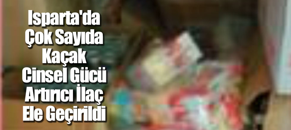 Isparta'da Çok Sayıda Kaçak Cinsel Gücü Artırıcı İlaç Ele Geçirildi