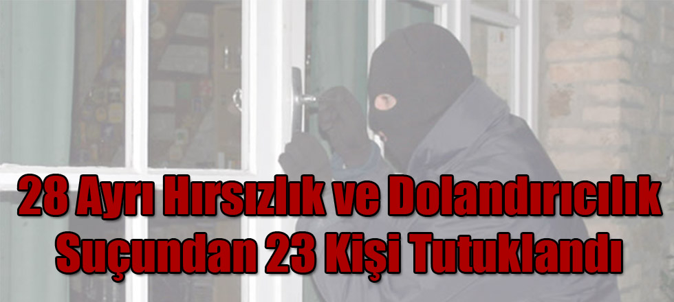 28 Ayrı Hırsızlık ve Dolandırıcılık Suçundan 23 Kişi Tutuklandı