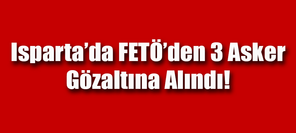 Isparta'da FETÖ'den 3 Asker Gözaltına Alındı