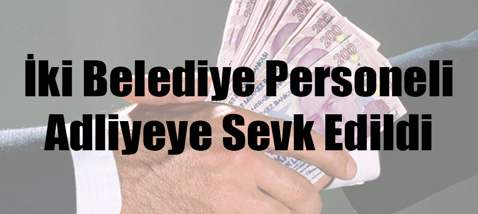 Rüşvet Alırken Yakalanan Belediye Personelleri Adliyeye Sevk Edildi