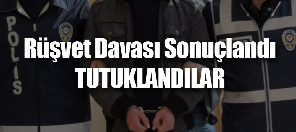Rüşvet Davası Sonuçlandı: TUTUKLANDILAR