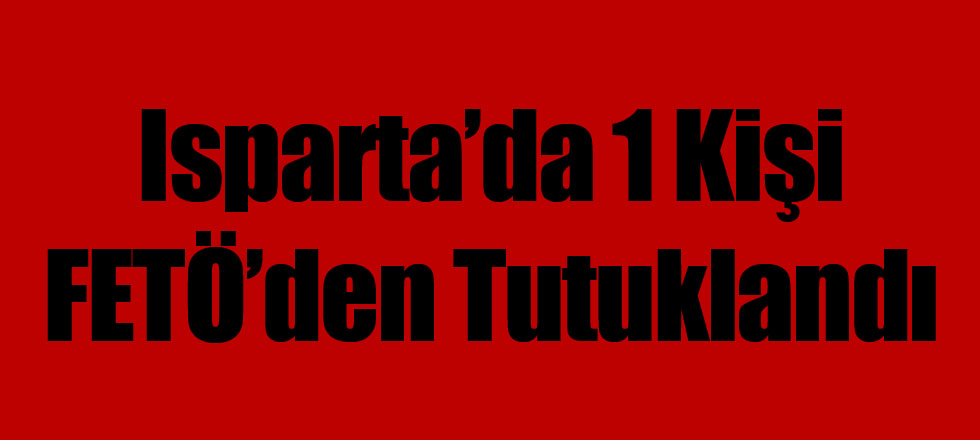 Isparta'da 1 Kişi FETÖ'den Tutuklandı