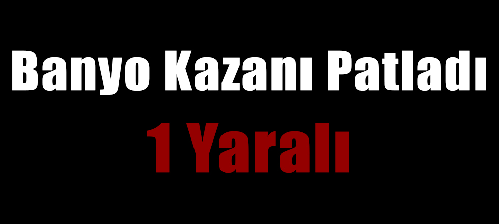 Banyo Kazanı Patladı 1 Yaralı