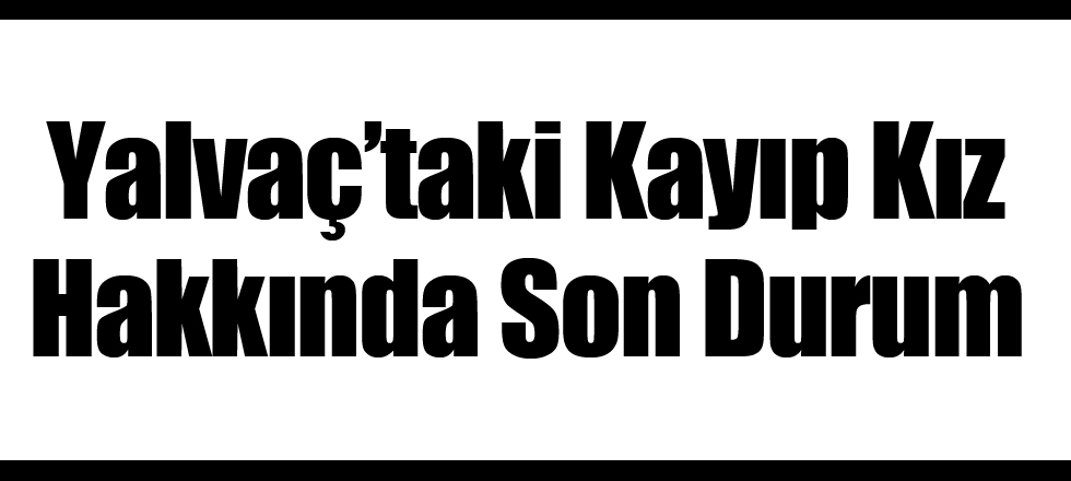 Yalvaç'taki Kayıp Kız Hakkında Son Durum