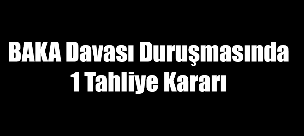 BAKA Davasında 1 Kişi Tahliye Edildi