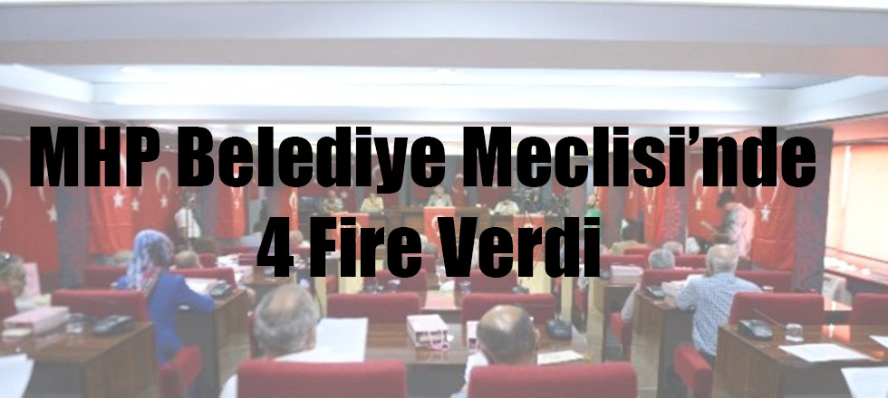 Belediye Meclisi'nde MHP 4 Fire Verdi