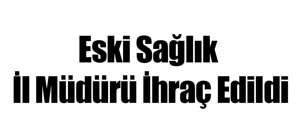 Eski Sağlık İl Müdürü İhraç Edildi