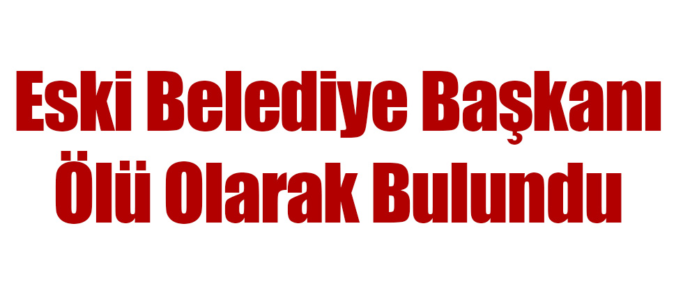 Eski Belediye Başkanı Ölü Olarak Bulundu