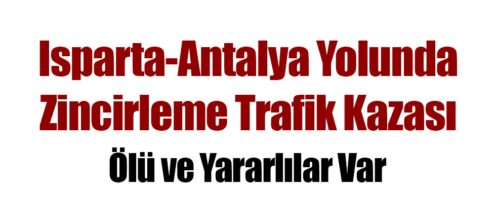 Isparta-Antalya Yolunda Zincirleme Trafik Kazası: Ölü ve Yaralılar Var