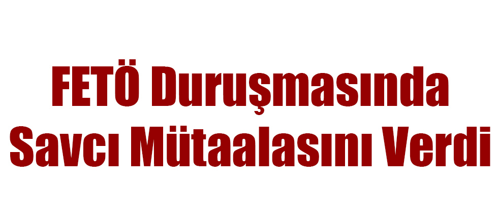 FETÖ Duruşmasında Savcı Mütaalasını Verdi