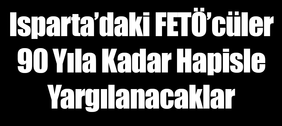 Isparta'daki FETÖ'cüler 90 Yıla Kadar Hapisle Yargılacanak