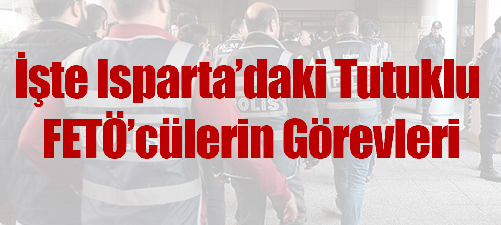 İşte Isparta’daki Tutuklu FETÖ’cülerin Görevleri