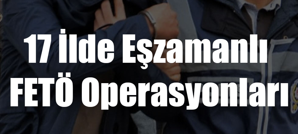 17 İlde Eşzamanlı FETÖ Operasyonları