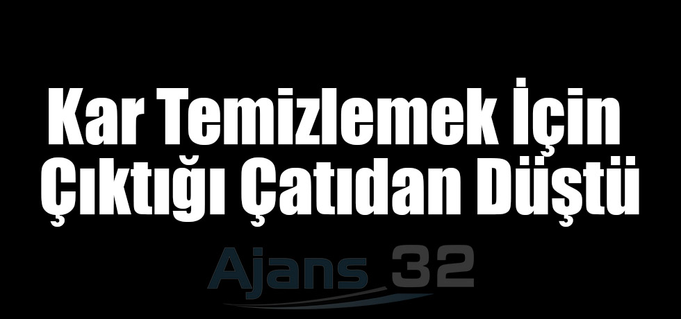 Kar Temizlemek İçin Çıktığı Çatıdan Düştü
