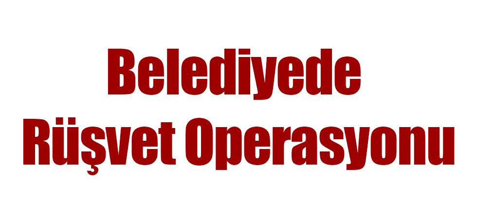 Belediyede Rüşvet Operasyonu