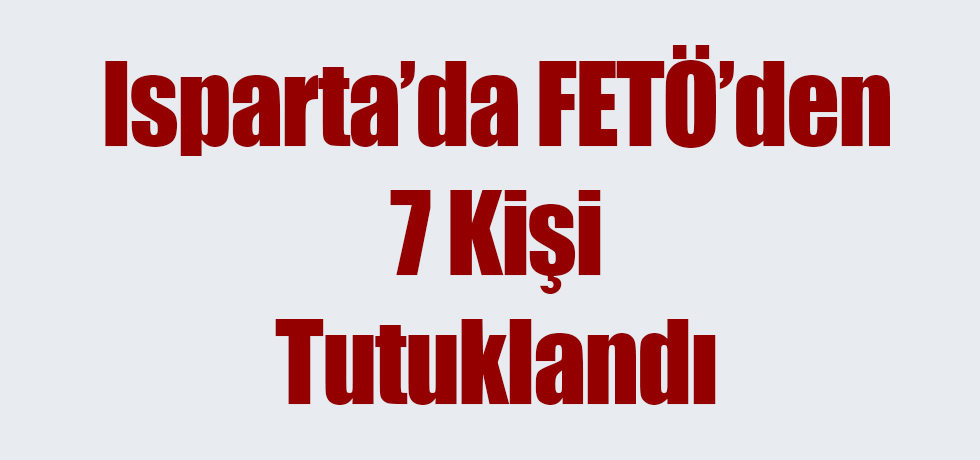 Isparta'da FETÖ'den 7 Kişi Tutuklandı