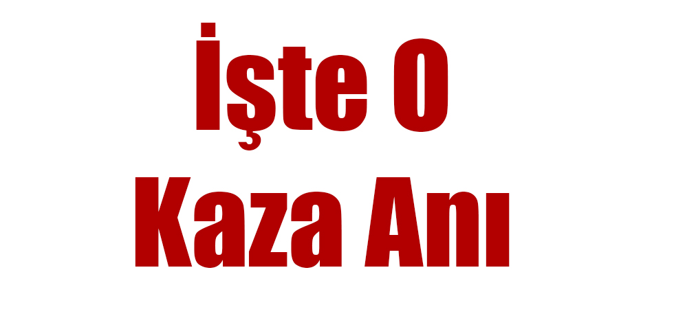 İşte O Kaza Anı (Video Haber)