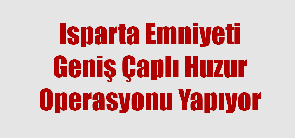 Isparta Emniyeti Geniş Çaplı Huzur Operasyonu Yapıyor