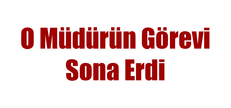 O Müdürün Görevi Sona Erdi