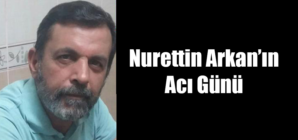 Nurettin Arkan'ın Acı Günü