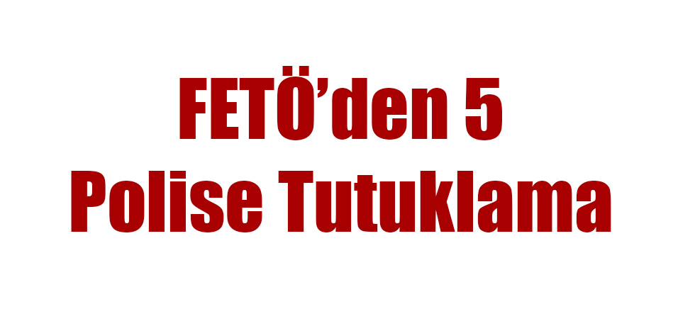 FETÖ'den 5 Polise Tutuklama