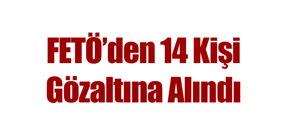 FETÖ'den 14 Kişi Gözaltına Alındı