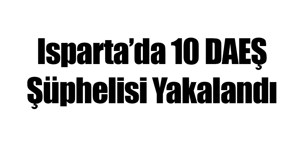 Isparta'da 10 DAEŞ Şüphelisi Yakalandı