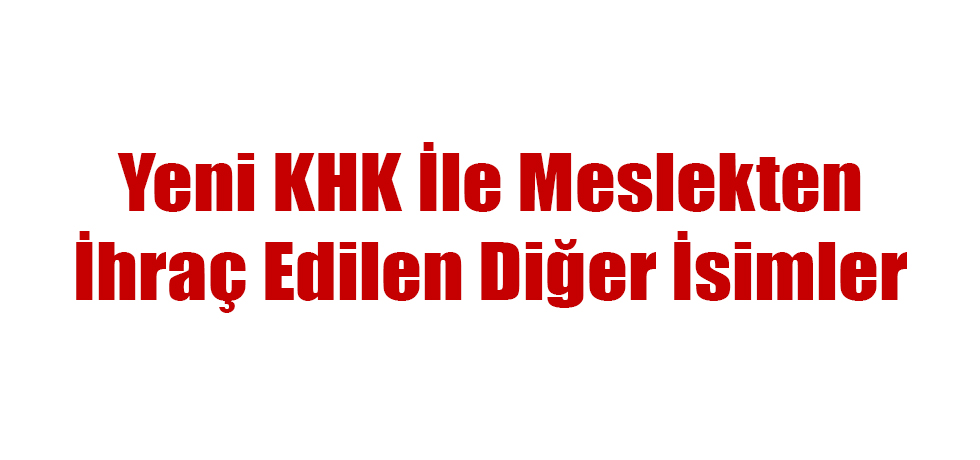 Yeni KHK İle Meslekten İhraç Edilen Diğer İsimler