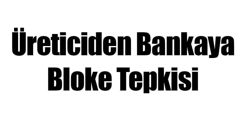 Üreticiden Bankaya Bloke Tepkisi